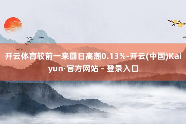 开云体育较前一来回日高潮0.13%-开云(中国)Kaiyun·官方网站 - 登录入口