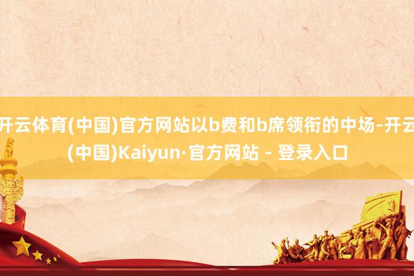 开云体育(中国)官方网站以b费和b席领衔的中场-开云(中国)Kaiyun·官方网站 - 登录入口