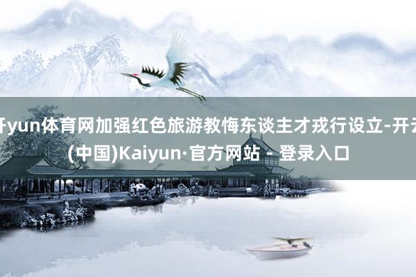 开yun体育网加强红色旅游教悔东谈主才戎行设立-开云(中国)Kaiyun·官方网站 - 登录入口