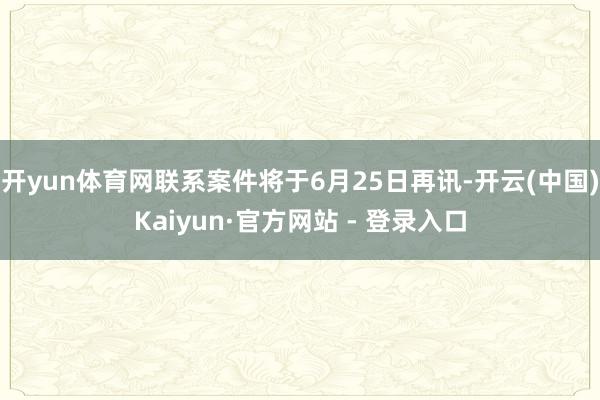 开yun体育网联系案件将于6月25日再讯-开云(中国)Kaiyun·官方网站 - 登录入口