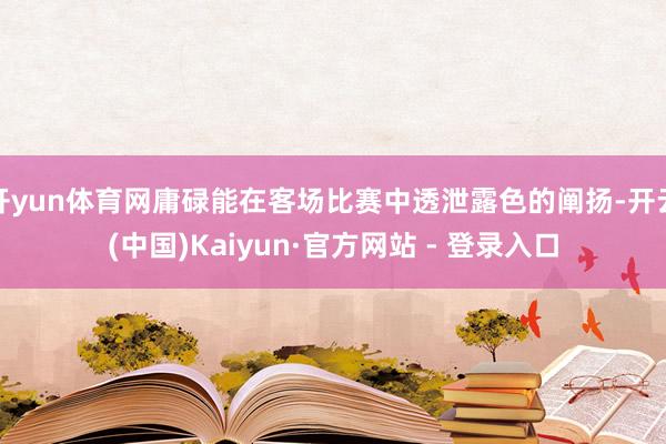 开yun体育网庸碌能在客场比赛中透泄露色的阐扬-开云(中国)Kaiyun·官方网站 - 登录入口