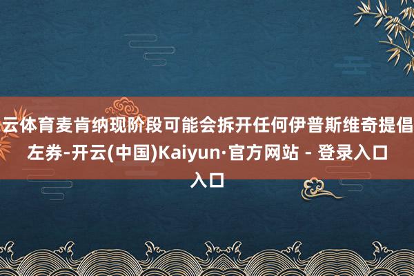 开云体育麦肯纳现阶段可能会拆开任何伊普斯维奇提倡的左券-开云(中国)Kaiyun·官方网站 - 登录入口