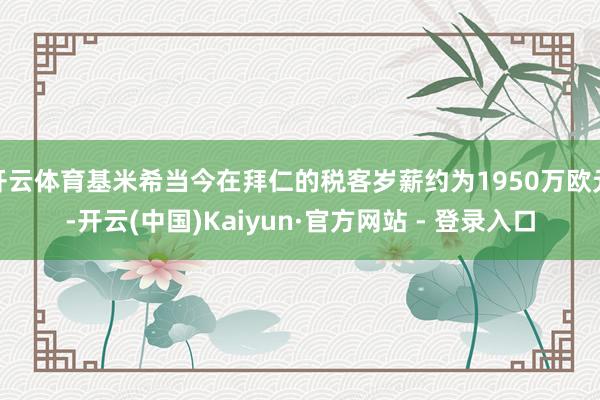 开云体育基米希当今在拜仁的税客岁薪约为1950万欧元-开云(中国)Kaiyun·官方网站 - 登录入口