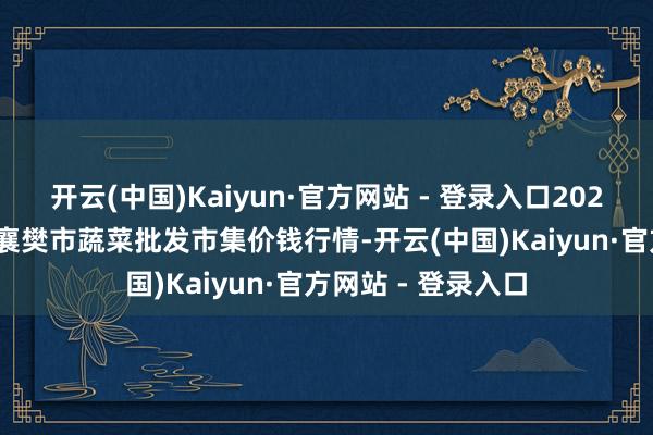 开云(中国)Kaiyun·官方网站 - 登录入口2024年5月29日湖北襄樊市蔬菜批发市集价钱行情-开云(中国)Kaiyun·官方网站 - 登录入口