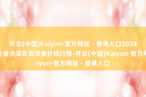 开云(中国)Kaiyun·官方网站 - 登录入口2024年5月29日湖北省洪湖农贸市集价钱行情-开云(中国)Kaiyun·官方网站 - 登录入口