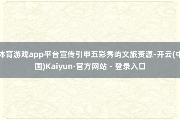 体育游戏app平台宣传引申五彩秀屿文旅资源-开云(中国)Kaiyun·官方网站 - 登录入口