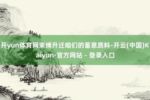 开yun体育网束缚升迁咱们的蓄意质料-开云(中国)Kaiyun·官方网站 - 登录入口