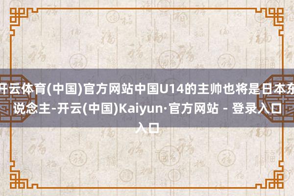 开云体育(中国)官方网站中国U14的主帅也将是日本东说念主-开云(中国)Kaiyun·官方网站 - 登录入口