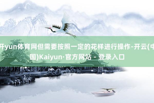 开yun体育网但需要按照一定的花样进行操作-开云(中国)Kaiyun·官方网站 - 登录入口