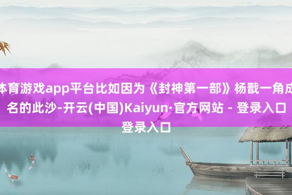 体育游戏app平台比如因为《封神第一部》杨戬一角成名的此沙-开云(中国)Kaiyun·官方网站 - 登录入口