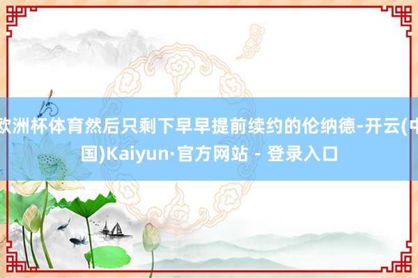 欧洲杯体育然后只剩下早早提前续约的伦纳德-开云(中国)Kaiyun·官方网站 - 登录入口