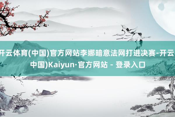 开云体育(中国)官方网站李娜暗意法网打进决赛-开云(中国)Kaiyun·官方网站 - 登录入口