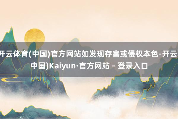 开云体育(中国)官方网站如发现存害或侵权本色-开云(中国)Kaiyun·官方网站 - 登录入口