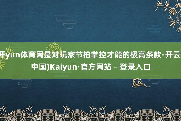 开yun体育网是对玩家节拍掌控才能的极高条款-开云(中国)Kaiyun·官方网站 - 登录入口