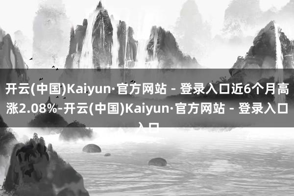 开云(中国)Kaiyun·官方网站 - 登录入口近6个月高涨2.08%-开云(中国)Kaiyun·官方网站 - 登录入口