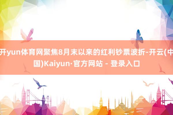 开yun体育网聚焦8月末以来的红利钞票波折-开云(中国)Kaiyun·官方网站 - 登录入口