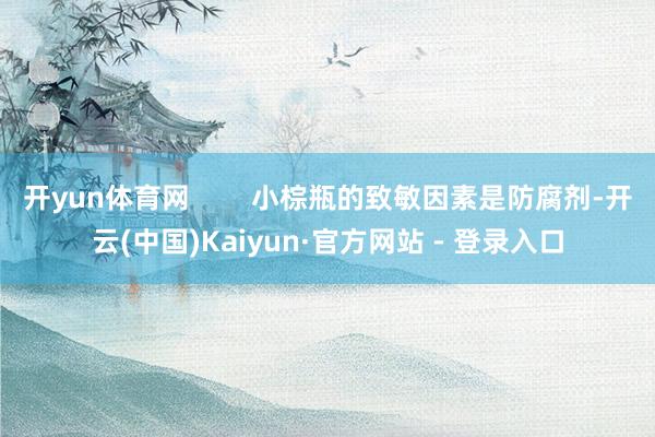 开yun体育网        小棕瓶的致敏因素是防腐剂-开云(中国)Kaiyun·官方网站 - 登录入口