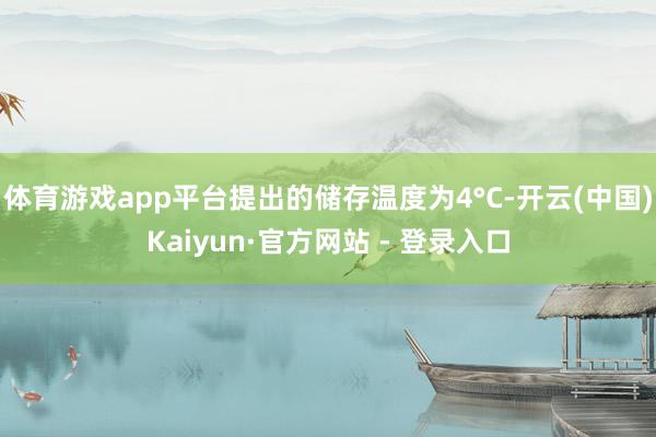 体育游戏app平台提出的储存温度为4°C-开云(中国)Kaiyun·官方网站 - 登录入口