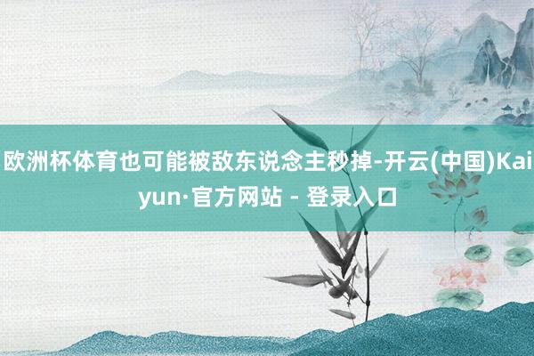 欧洲杯体育也可能被敌东说念主秒掉-开云(中国)Kaiyun·官方网站 - 登录入口