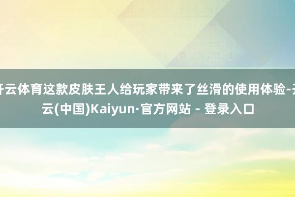 开云体育这款皮肤王人给玩家带来了丝滑的使用体验-开云(中国)Kaiyun·官方网站 - 登录入口