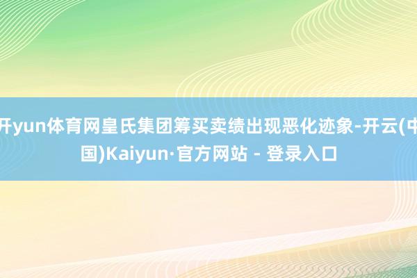 开yun体育网皇氏集团筹买卖绩出现恶化迹象-开云(中国)Kaiyun·官方网站 - 登录入口