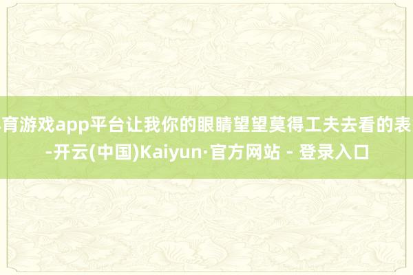 体育游戏app平台让我你的眼睛望望莫得工夫去看的表象-开云(中国)Kaiyun·官方网站 - 登录入口