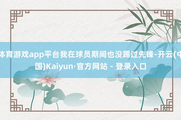 体育游戏app平台我在球员期间也没踢过先锋-开云(中国)Kaiyun·官方网站 - 登录入口