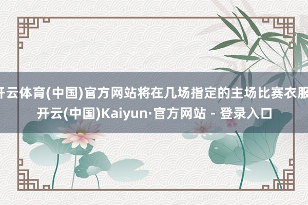 开云体育(中国)官方网站将在几场指定的主场比赛衣服-开云(中国)Kaiyun·官方网站 - 登录入口