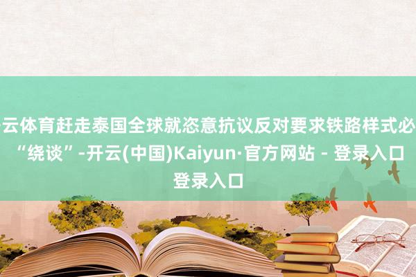 开云体育赶走泰国全球就恣意抗议反对要求铁路样式必须“绕谈”-开云(中国)Kaiyun·官方网站 - 登录入口