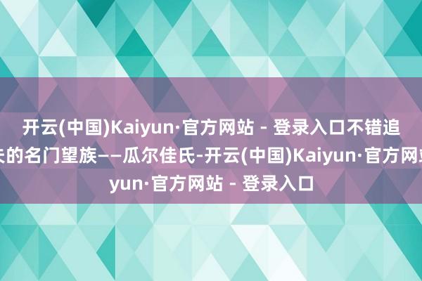 开云(中国)Kaiyun·官方网站 - 登录入口不错追忆到满清工夫的名门望族——瓜尔佳氏-开云(中国)Kaiyun·官方网站 - 登录入口