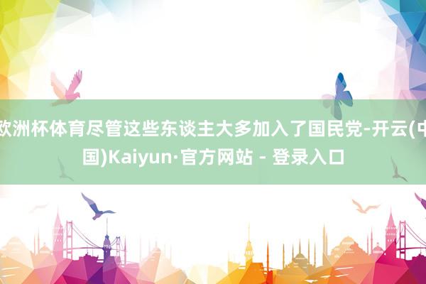 欧洲杯体育尽管这些东谈主大多加入了国民党-开云(中国)Kaiyun·官方网站 - 登录入口