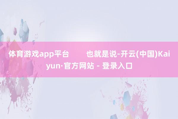 体育游戏app平台        也就是说-开云(中国)Kaiyun·官方网站 - 登录入口