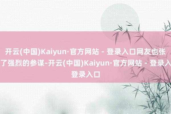 开云(中国)Kaiyun·官方网站 - 登录入口网友也张开了强烈的参谋-开云(中国)Kaiyun·官方网站 - 登录入口