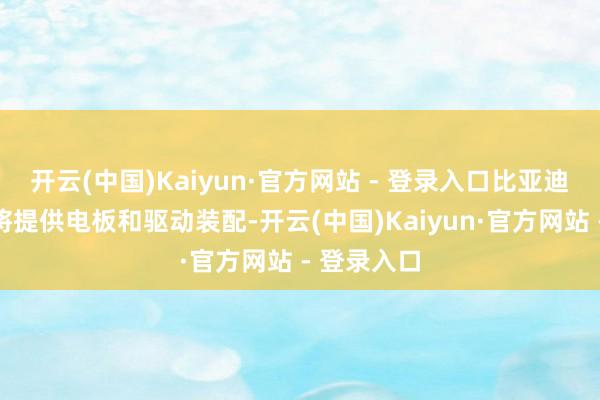 开云(中国)Kaiyun·官方网站 - 登录入口比亚迪在互助中将提供电板和驱动装配-开云(中国)Kaiyun·官方网站 - 登录入口