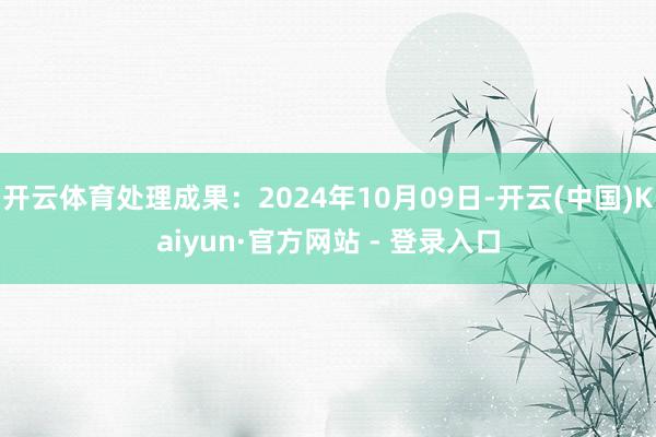 开云体育处理成果：2024年10月09日-开云(中国)Kaiyun·官方网站 - 登录入口