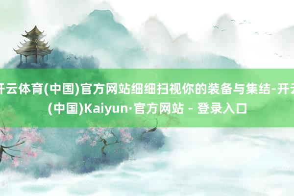 开云体育(中国)官方网站细细扫视你的装备与集结-开云(中国)Kaiyun·官方网站 - 登录入口