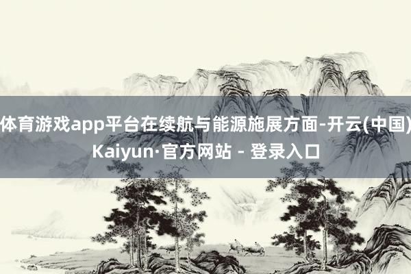 体育游戏app平台在续航与能源施展方面-开云(中国)Kaiyun·官方网站 - 登录入口