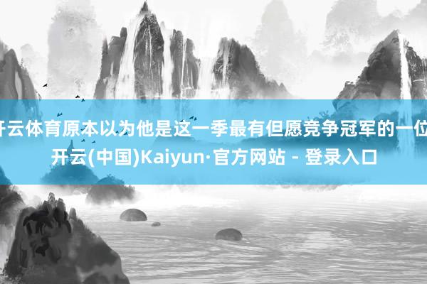 开云体育原本以为他是这一季最有但愿竞争冠军的一位-开云(中国)Kaiyun·官方网站 - 登录入口