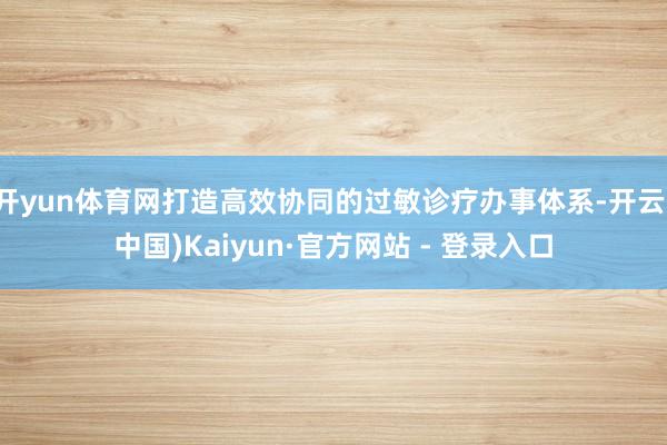 开yun体育网打造高效协同的过敏诊疗办事体系-开云(中国)Kaiyun·官方网站 - 登录入口