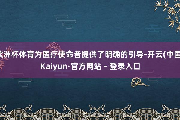 欧洲杯体育为医疗使命者提供了明确的引导-开云(中国)Kaiyun·官方网站 - 登录入口