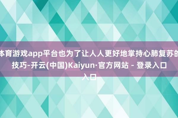 体育游戏app平台也为了让人人更好地掌持心肺复苏的技巧-开云(中国)Kaiyun·官方网站 - 登录入口