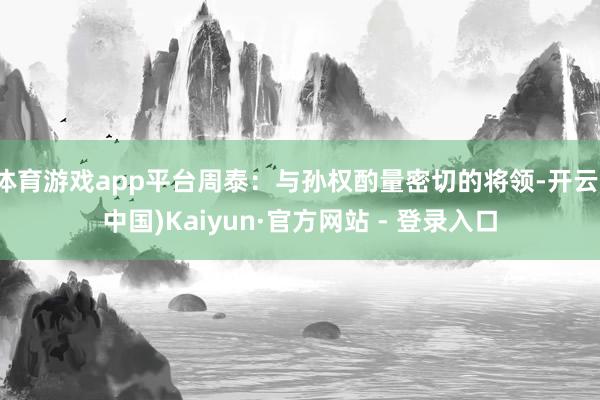 体育游戏app平台周泰：与孙权酌量密切的将领-开云(中国)Kaiyun·官方网站 - 登录入口