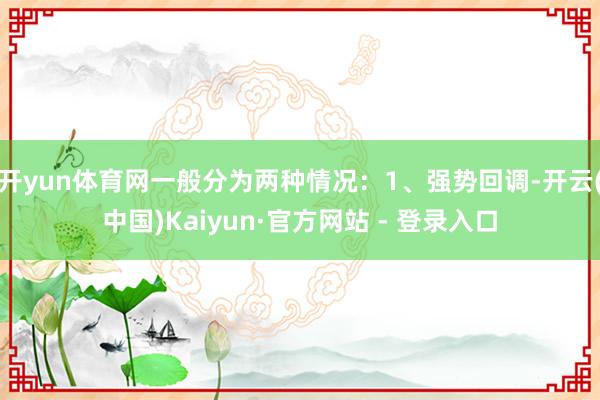 开yun体育网一般分为两种情况：1、强势回调-开云(中国)Kaiyun·官方网站 - 登录入口