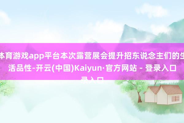 体育游戏app平台本次露营展会提升招东说念主们的生活品性-开云(中国)Kaiyun·官方网站 - 登录入口