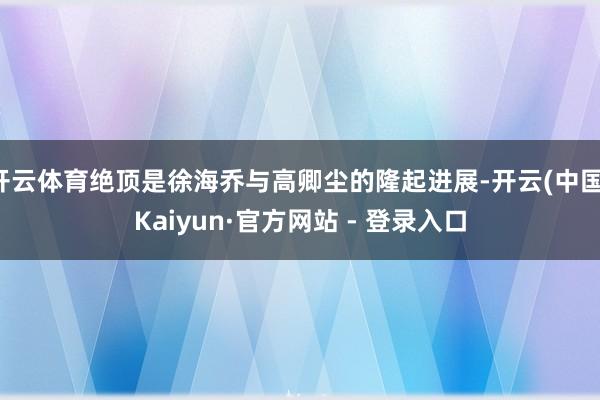 开云体育绝顶是徐海乔与高卿尘的隆起进展-开云(中国)Kaiyun·官方网站 - 登录入口