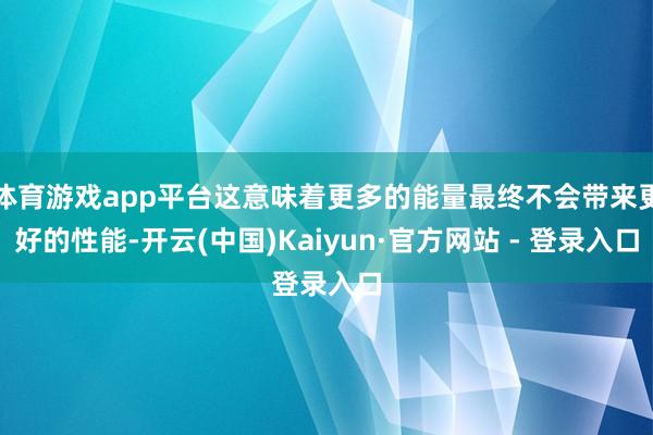 体育游戏app平台这意味着更多的能量最终不会带来更好的性能-开云(中国)Kaiyun·官方网站 - 登录入口