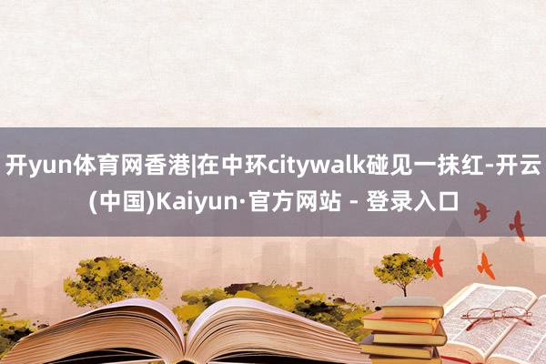 开yun体育网香港|在中环citywalk碰见一抹红-开云(中国)Kaiyun·官方网站 - 登录入口