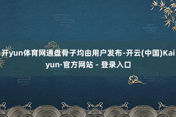 开yun体育网通盘骨子均由用户发布-开云(中国)Kaiyun·官方网站 - 登录入口