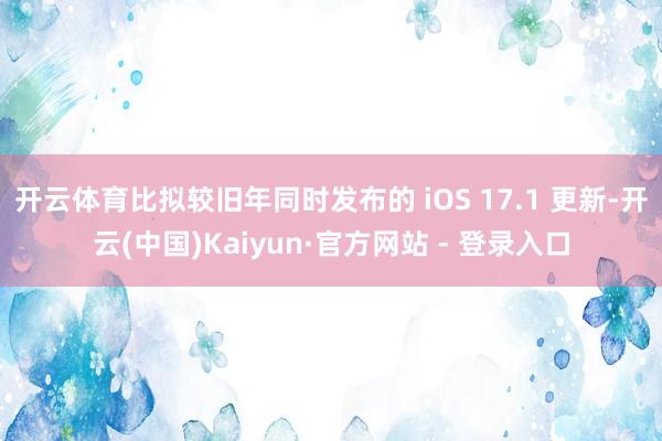 开云体育比拟较旧年同时发布的 iOS 17.1 更新-开云(中国)Kaiyun·官方网站 - 登录入口