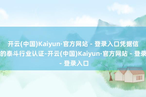 开云(中国)Kaiyun·官方网站 - 登录入口凭据信通院的泰斗行业认证-开云(中国)Kaiyun·官方网站 - 登录入口